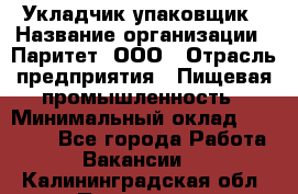 Укладчик-упаковщик › Название организации ­ Паритет, ООО › Отрасль предприятия ­ Пищевая промышленность › Минимальный оклад ­ 21 000 - Все города Работа » Вакансии   . Калининградская обл.,Приморск г.